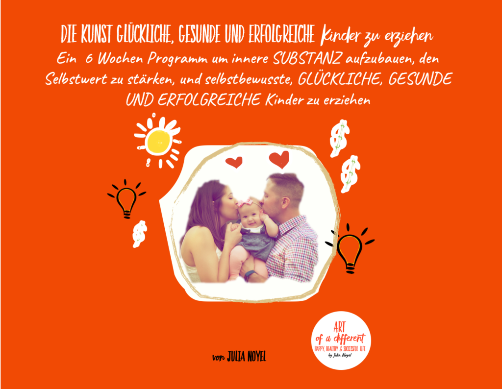 DIE KUNST glückliche, Gesunde und erfolgreiche Kinder zu erziehen DIE KUNST glückliche, Gesunde und erfolgreiche Kinder zu erziehen Ein 6 Wochen Programm um innere SUBSTANZ aufzubauen, den Selbstwert zu stärken, und selbstbewusste, GLÜCKLICHE, GESUNDE UND ERFOLGREICHE Kinder zu erziehen.