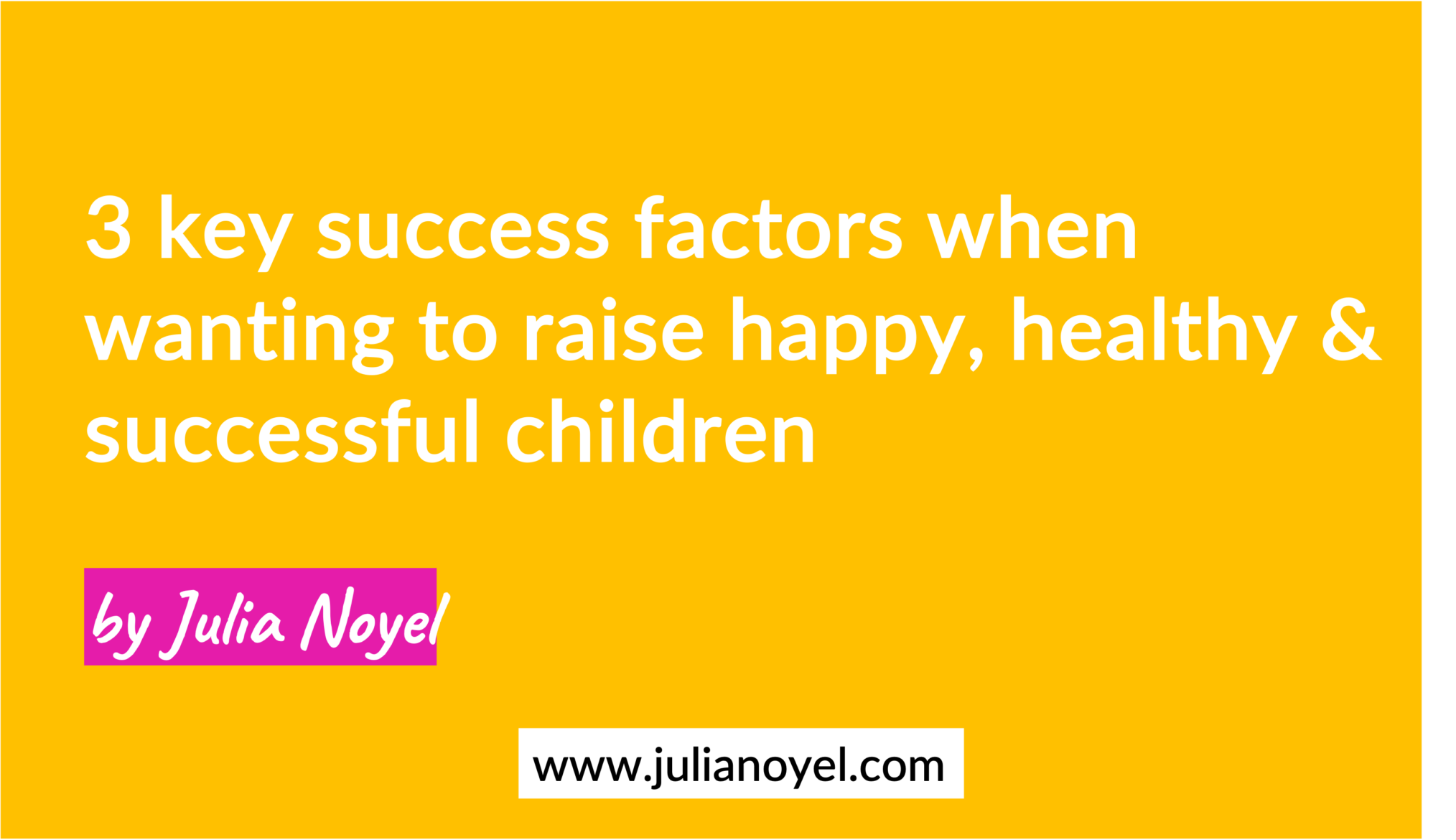 3 key success factors when wanting to raise happy, healthy & successful children by Julia Noyel