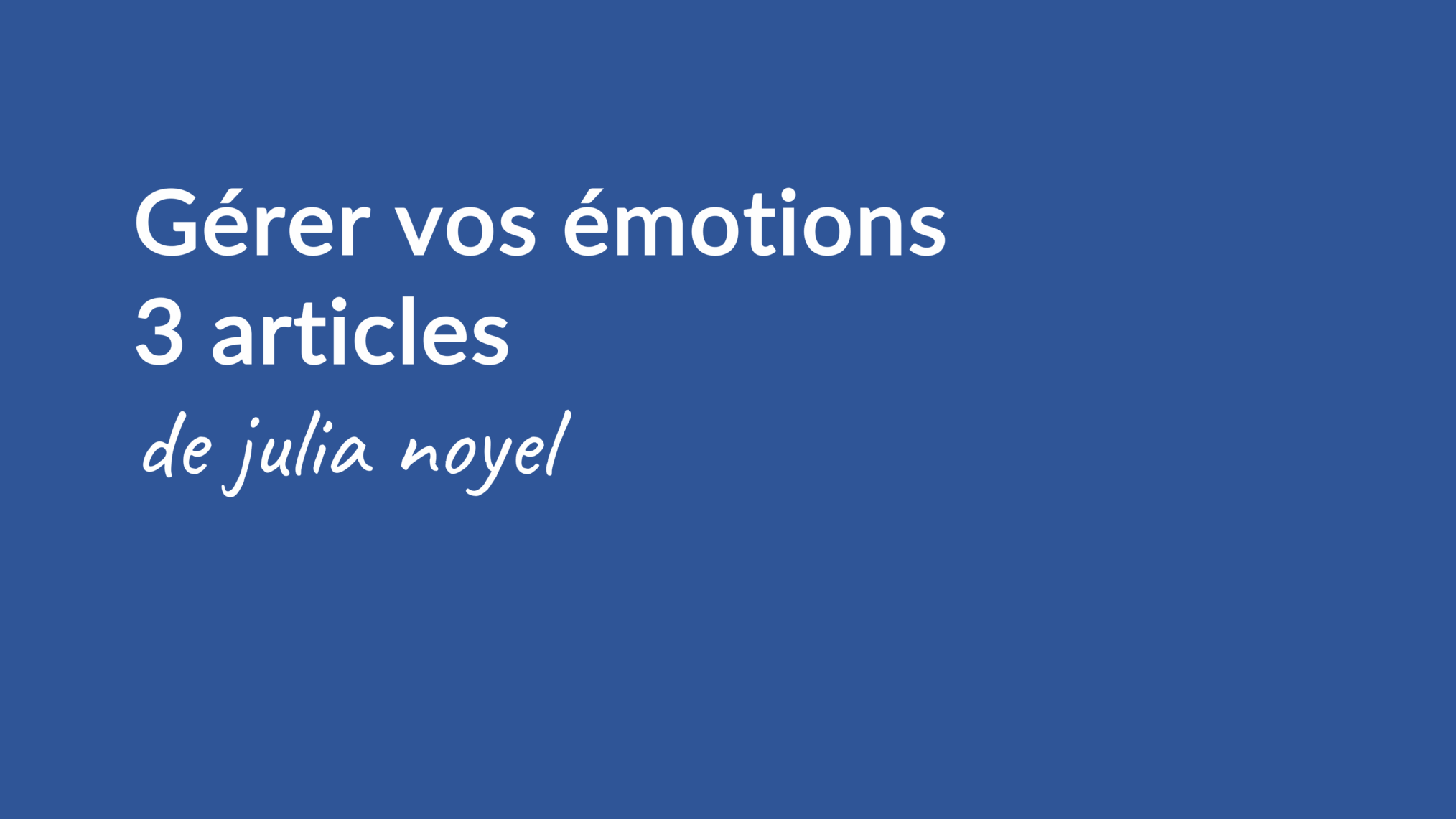 Gérer vos émotions 3 articles de julia noyel